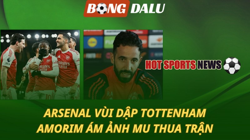 Arsenal vùi dập Tottenham – Amorim ám ảnh MU thua trận