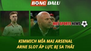 Kimmich mỉa mai Arsenal - Arne Slot áp lực bị sa thải